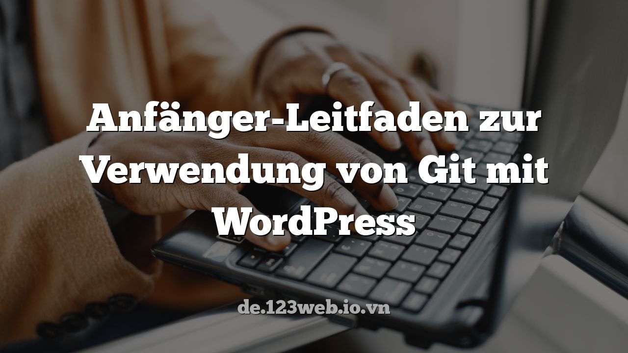 Anfänger-Leitfaden zur Verwendung von Git mit WordPress