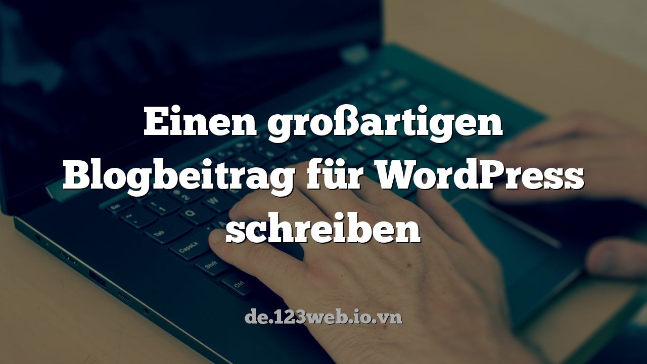 Einen großartigen Blogbeitrag für WordPress schreiben