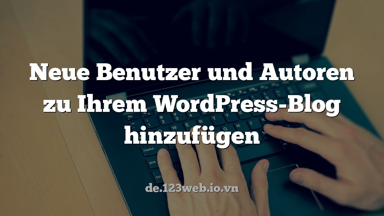 Neue Benutzer und Autoren zu Ihrem WordPress-Blog hinzufügen