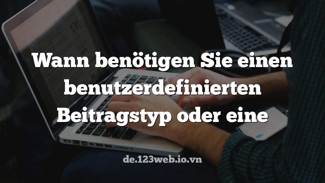 Wann benötigen Sie einen benutzerdefinierten Beitragstyp oder eine